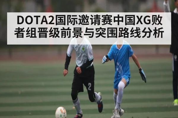 DOTA2国际邀请赛中国XG败者组晋级前景与突围路线分析