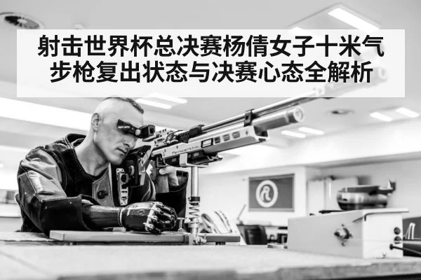 射击世界杯总决赛杨倩女子十米气步枪复出状态与决赛心态全解析 - c7c7.app